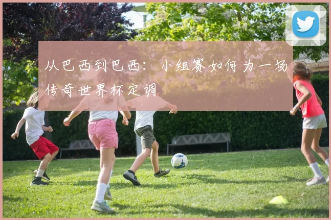 从巴西到巴西：小组赛如何为一场传奇世界杯定调